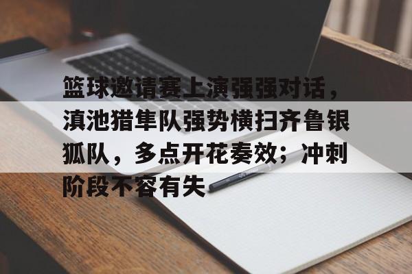 开云-篮球邀请赛上演强强对话，滇池猎隼队强势横扫齐鲁银狐队，多点开花奏效；冲刺阶段不容有失的简单介绍